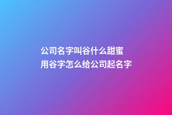 公司名字叫谷什么甜蜜 用谷字怎么给公司起名字-第1张-公司起名-玄机派